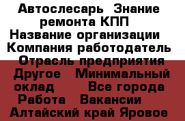 Автослесарь. Знание ремонта КПП › Название организации ­ Компания-работодатель › Отрасль предприятия ­ Другое › Минимальный оклад ­ 1 - Все города Работа » Вакансии   . Алтайский край,Яровое г.